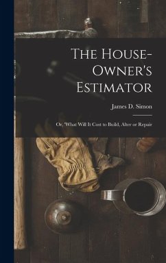 The House-Owner's Estimator; Or, 'What Will It Cost to Build, Alter or Repair - Simon, James D