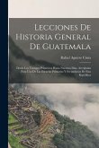 Lecciones De Historia General De Guatemala: Desde Los Tiempos Primitivos Hasta Nuestros Días, Arregladas Para Uso De Las Escuelas Primarias Y Secundar