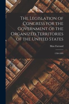 The Legislation of Congress for the Government of the Organized Territories of the United States: 1789-1895 - Farrand, Max