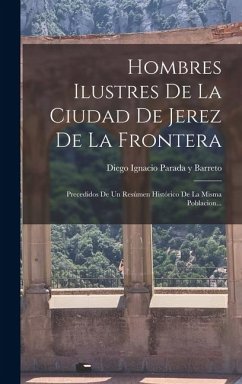 Hombres Ilustres De La Ciudad De Jerez De La Frontera: Precedidos De Un Resúmen Histórico De La Misma Poblacion... Hombres Ilustres De La Ciudad De Jerez De La Frontera: Precedidos De Un Resúmen Histórico De La Misma Poblacion...