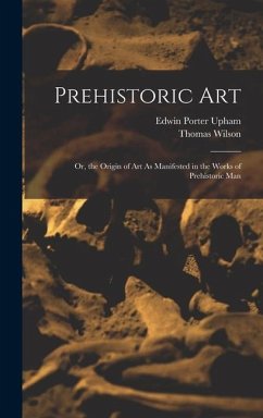 Prehistoric Art; Or, the Origin of Art As Manifested in the Works of Prehistoric Man - Wilson, Thomas; Upham, Edwin Porter