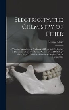 Electricity, the Chemistry of Ether: A Treatise Generalizing a Fundamental Hypothesis As Applied to Electricity, Chemistry, Physics, Physiology, and P - Adam, George