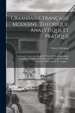 Cover Grammaire Française Moderne, Théorique, Analytique Et Pratique: Contenant Toutes Les Règles Et Tous Les Renseignements Nécessaires À L'élève Pour Réso