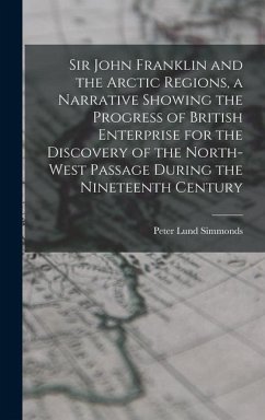 Sir John Franklin and the Arctic Regions, a Narrative Showing the Progress of British Enterprise for the Discovery of the North-West Passage During th - Simmonds, Peter Lund