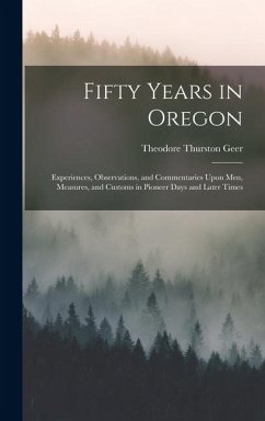 Fifty Years in Oregon: Experiences, Observations, and Commentaries Upon Men, Measures, and Customs in Pioneer Days and Later Times - Geer, Theodore Thurston