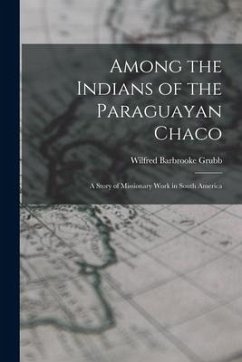 Among the Indians of the Paraguayan Chaco: A Story of Missionary Work in South America - Grubb, Wilfred Barbrooke