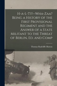 H-a-l-tt!--Wha-zaa? Being a History of the First Provisional Regiment and the Answer of a State Militant to the Threat of Berlin, ed. and Comp - Hutton, Thomas Radcliffe