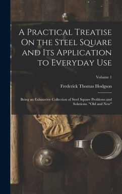 A Practical Treatise On the Steel Square and Its Application to Everyday Use: Being an Exhaustive Collection of Steel Square Problems and Solutions, 