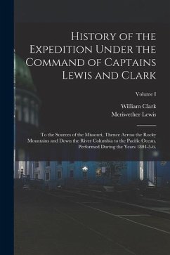History of the Expedition Under the Command of Captains Lewis and Clark: To the Sources of the Missouri, Thence Across the Rocky Mountains and Down th - Lewis, Meriwether; Clark, William