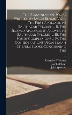 The Remainder of Books Written by Jacob Behme, viz. I. The First Apologie to Balthazar Tylcken ... II. The Second Apologie in Answer to Balthazar Tylcken ... III. The Fouer Complexions ... IV. The Considerations Upon Esaiah Stiefel's Booke Concerning The - Böhme, Jakob; Sparrow, John; Weissner, Cornelius
