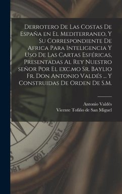 Derrotero de las costas de España en el Mediterraneo, y su correspondiente de Africa para inteligencia y uso de las cartas esféricas, presentadas al rey nuestro señor por el exc.mo Sr. baylio Fr. Don Antonio Valdés ... Y construidas de orden de S.M. - Valdés, Antonio