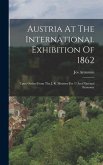 Austria At The International Exhibition Of 1862: Upon Orders From The J. R. Ministry For And National Economy