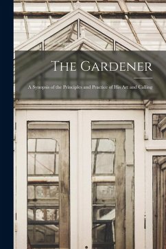 The Gardener: A Synopsis of the Principles and Practice of His Art and Calling - Anonymous The Gardener: A Synopsis of the Principles and Practice of His Art and Calling - Anonymous