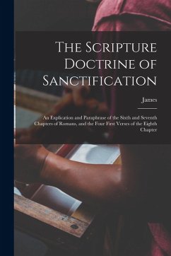 The Scripture Doctrine of Sanctification; an Explication and Paraphrase of the Sixth and Seventh Chapters of Romans, and the Four First Verses of the - Fraser, James