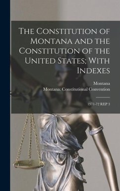 The Constitution of Montana and the Constitution of the United States; With Indexes: 1971-72 Rep 3 - Montana, Montana; Convention, Montana Constitutional