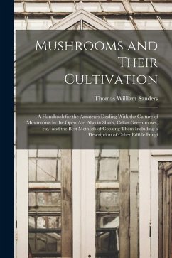 Mushrooms and Their Cultivation; a Handbook for the Amateurs Dealing With the Culture of Mushrooms in the Open air, Also in Sheds, Cellar Greenhouses, - Sanders, Thomas William