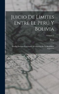 Juicio De Límites Entre El Perú Y Bolivia: Prueba Peruana Presentada Al Gobierno De La República Argentina; Volume 1
