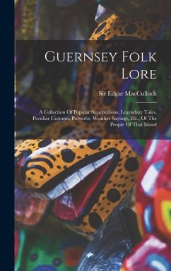 Guernsey Folk Lore: A Collection Of Popular Superstitions, Legendary Tales, Peculiar Customs, Proverbs, Weather Sayings, Etc., Of The Peop - Macculloch, Edgar