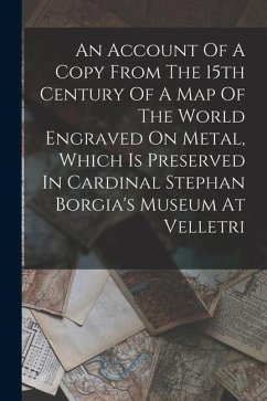 An Account Of A Copy From The 15th Century Of A Map Of The World Engraved On Metal, Which Is Preserved In Cardinal Stephan Borgia's Museum At Velletri - Anonymous