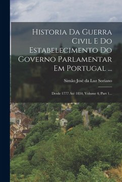 Cover Historia Da Guerra Civil E Do Estabelecimento Do Governo Parlamentar Em Portugal ...: Desde 1777 Até 1834, Volume 4, Part 1...