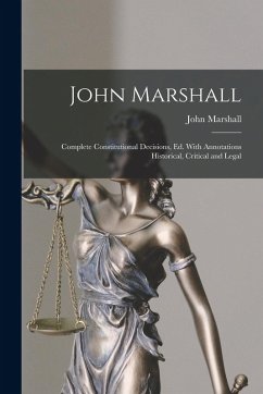 John Marshall: Complete Constitutional Decisions, Ed. With Annotations Historical, Critical and Legal - Marshall, John John Marshall: Complete Constitutional Decisions, Ed. With Annotations Historical, Critical and Legal - Marshall, John