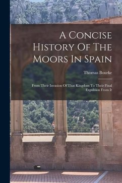 A Concise History Of The Moors In Spain: From Their Invasion Of That Kingdom To Their Final Expulsion From It - Bourke, Thomas