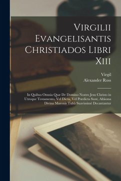 Virgilii Evangelisantis Christiados Libri Xiii: In Quibus Omnia Quæ De Domino Nostro Jesu Christo in Utroque Testamento, Vel Dicta, Vel Prædicta Sunt, - Virgil; Ross, Alexander