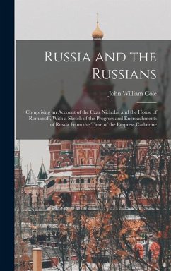 Russia and the Russians: Comprising an Account of the Czar Nicholas and the House of Romanoff, With a Sketch of the Progress and Encroachments - Cole, John William