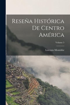Reseña Histórica De Centro América; Volume 5 - Montúfar, Lorenzo Reseña Histórica De Centro América; Volume 5 - Montúfar, Lorenzo