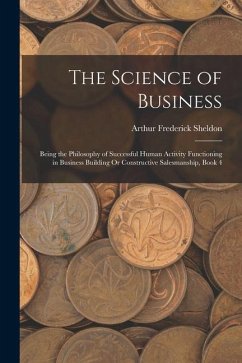 The Science of Business: Being the Philosophy of Successful Human Activity Functioning in Business Building Or Constructive Salesmanship, Book - Sheldon, Arthur Frederick