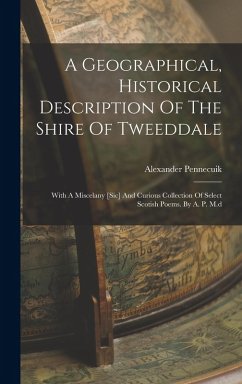 A Geographical, Historical Description Of The Shire Of Tweeddale: With A Miscelany [sic] And Curious Collection Of Select Scotish Poems. By A. P. M.d - Pennecuik, Alexander