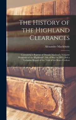 The History of the Highland Clearances: Containing a Reprint of Donald Macleod's Gloomy Memories of the Highlands; Isle of Skye in 1882; and a Verbati - Mackenzie, Alexander