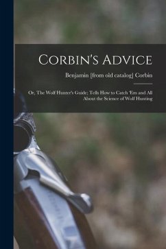 Corbin's Advice; or, The Wolf Hunter's Guide; Tells how to Catch 'em and all About the Science of Wolf Hunting - Corbin, Benjamin