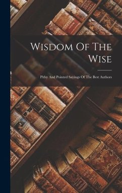 Wisdom Of The Wise: Pithy And Pointed Sayings Of The Best Authors - Anonymous