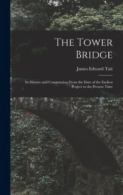 The Tower Bridge: Its History and Construction From the Date of the Earliest Project to the Present Time - Tuit, James Edward