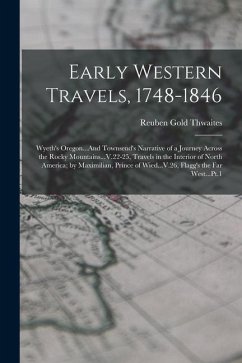 Early Western Travels, 1748-1846: Wyeth's Oregon...And Townsend's Narrative of a Journey Across the Rocky Mountains...V.22-25, Travels in the Interior - Thwaites, Reuben Gold