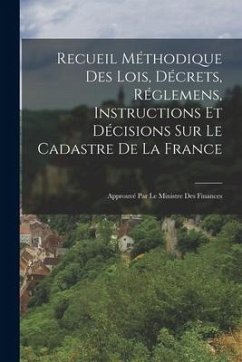 Recueil Méthodique Des Lois, Décrets, Réglemens, Instructions Et Décisions Sur Le Cadastre De La France: Approuvé Par Le Ministre Des Finances - Anonymous