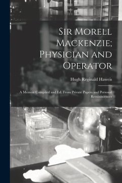 Sir Morell Mackenzie; Physician and Operator: A Memoir Compiled and Ed. From Private Papers and Personal Reminiscences - Haweis, Hugh Reginald