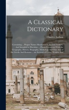 A Classical Dictionary: Containing ... Proper Names Mentioned in Ancient Authors, And Intended to Elucidate ... Points Connected With the Geog - Anthon, Charles