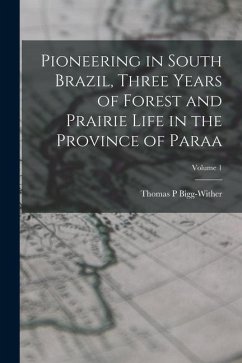 Pioneering in South Brazil, Three Years of Forest and Prairie Life in the Province of Paraa; Volume 1 - P, Bigg-Wither Thomas