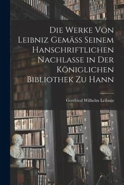 Die Werke von Leibniz Gemäss Seinem Hanschriftlichen Nachlasse in der Königlichen Bibliothek zu Hann - Leibniz, Gottfried Wilhelm