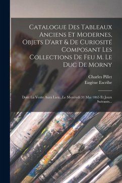 Catalogue Des Tableaux Anciens Et Modernes, Objets D'art & De Curiosité Composant Les Collections De Feu M. Le Duc De Morny: Dont La Vente Aura Lieu.. - Pillet, Charles; Escribe, Eugène