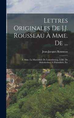 Cover Lettres Originales De J.J. Rousseau À Mme. De ...: À Mme. La Maréchale De Luxembourg; À Mr. De Malesherbes; À D'alembert, Etc