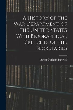 A History of the War Department of the United States With Biographical Sketches of the Secretaries - Ingersoll, Lurton Dunham