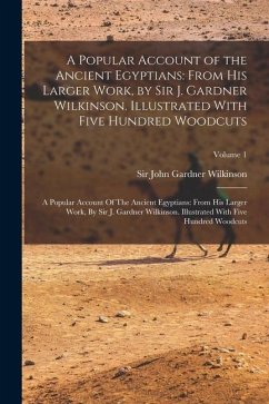 A Popular Account of the Ancient Egyptians: From His Larger Work, by Sir J. Gardner Wilkinson. Illustrated With Five Hundred Woodcuts: A Popular Accou - Wilkinson, John Gardner