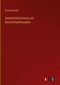 Geschichtsforschung und Geschichtsphilosophie - Bernheim, Ernst