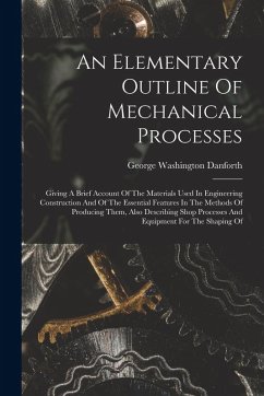 An Elementary Outline Of Mechanical Processes: Giving A Brief Account Of The Materials Used In Engineering Construction And Of The Essential Features - Danforth, George Washington