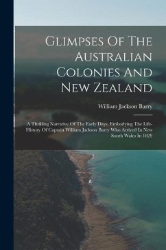 Glimpses Of The Australian Colonies And New Zealand: A Thrilling Narrative Of The Early Days, Embodying The Life-history Of Captain William Jackson Ba - Barry, William Jackson