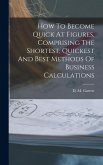 How To Become Quick At Figures, Comprising The Shortest, Quickest And Best Methods Of Business Calculations How To Become Quick At Figures, Comprising The Shortest, Quickest And Best Methods Of Business Calculations