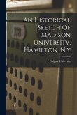 An Historical Sketch Of Madison University, Hamilton, N.y An Historical Sketch Of Madison University, Hamilton, N.y